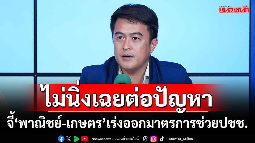 ‘ไทยสร้างไทย’จี้‘พาณิชย์-เกษตร’ ต้องไม่นิ่งเฉยต่อปัญหา เร่งออกมาตรการช่วยปชช.