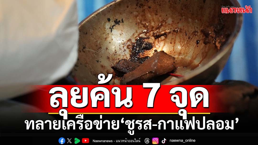 ลุยค้น 7 จุด ทลายเครือข่าย‘ชูรส-กาแฟปลอม’ ส่งขายตลาดทั่วประเทศ