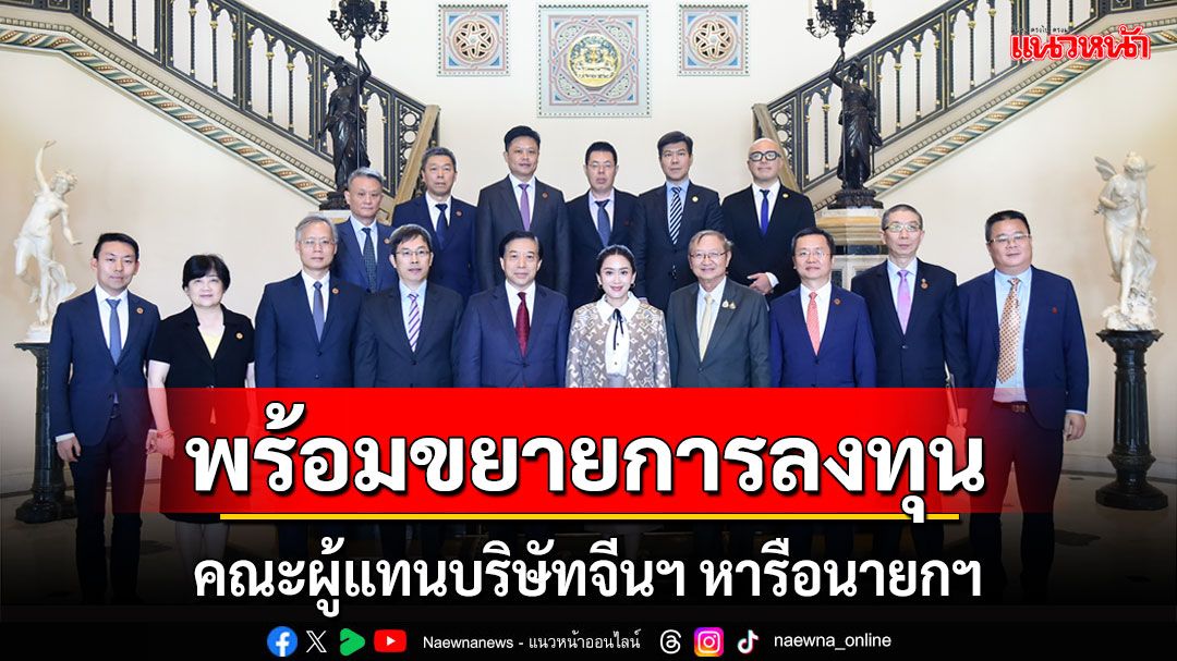 คณะผู้แทนบริษัทจีนฯ เข้าพบนายกฯ ยืนยันพร้อมขยายการลงทุนในไทย