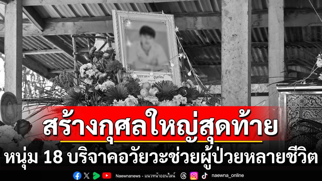 ฮีโร่ผู้ให้! หนุ่ม 18 สร้างกุศลใหญ่สุดท้าย บริจาคอวัยวะ ช่วยผู้ป่วยหลายชีวิต