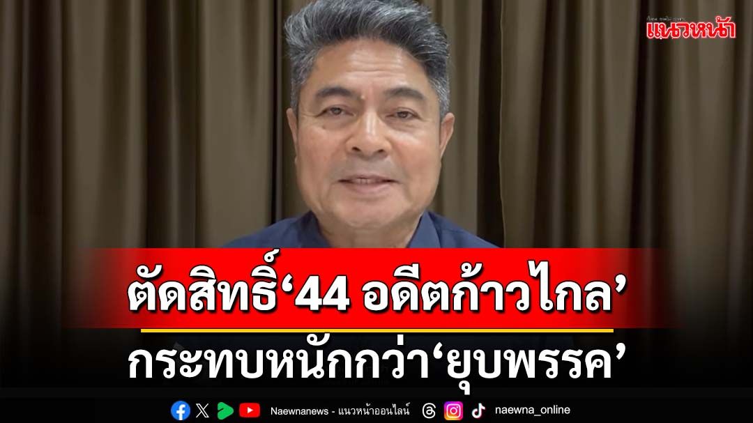 วิเคราะห์ 5 ข้อ ‘44 สส.อดีตก้าวไกล’ถูกตัดสิทธิ์เหมาเข่ง กระทบหนักกว่ายุบพรรค