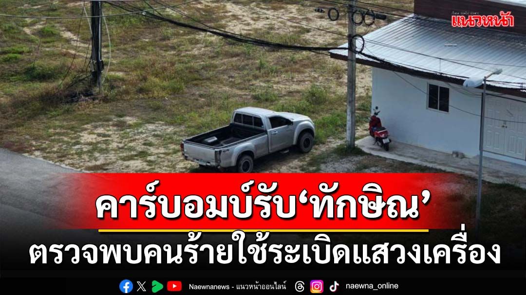 คาร์บอมบ์รับ‘ทักษิณ’! เปิดผลตรวจพบคนร้ายใช้ระเบิดแสวงเครื่อง