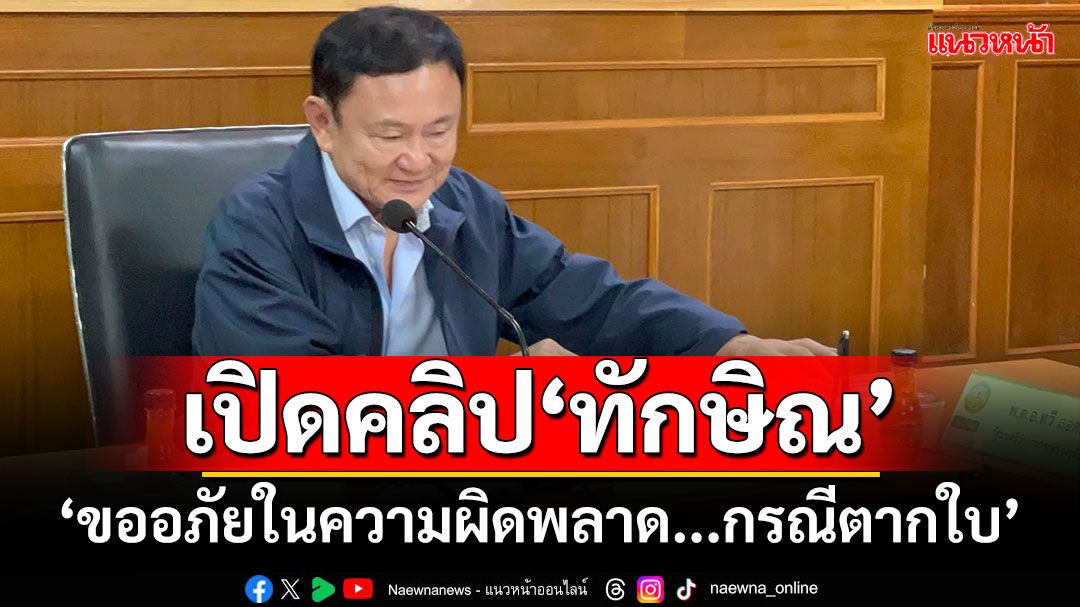 เปิดคลิป‘ทักษิณ’ ‘ขออภัยในความผิดพลาด...กรณีตากใบ’