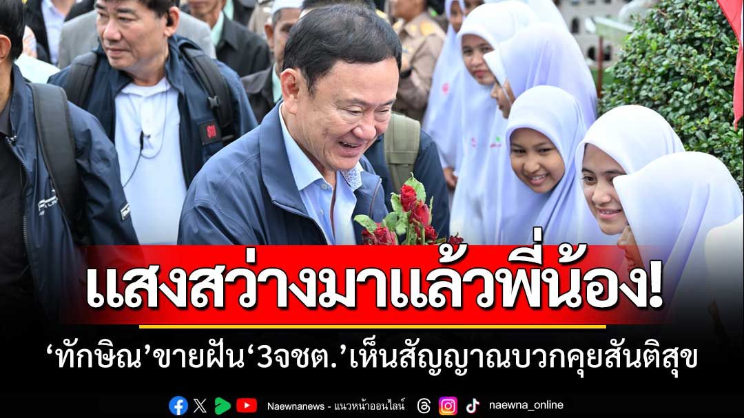 เห็นแสงสว่างที่ปลายอุโมงค์! ‘ทักษิณ’ขายฝันพี่น้อง 3 จชต. คุยคืนสันติสุขสัญญาณดี