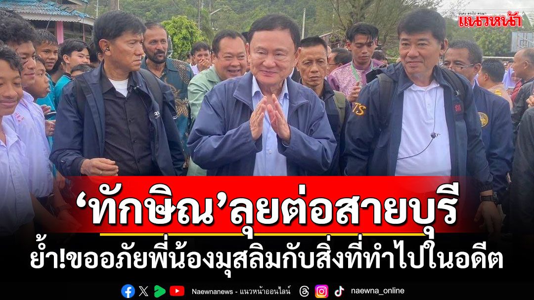 ‘ทักษิณ’ลุยต่อสายบุรี ย้ำ!ขออภัยพี่น้องมุสลิมกับสิ่งที่ทำไปในอดีต