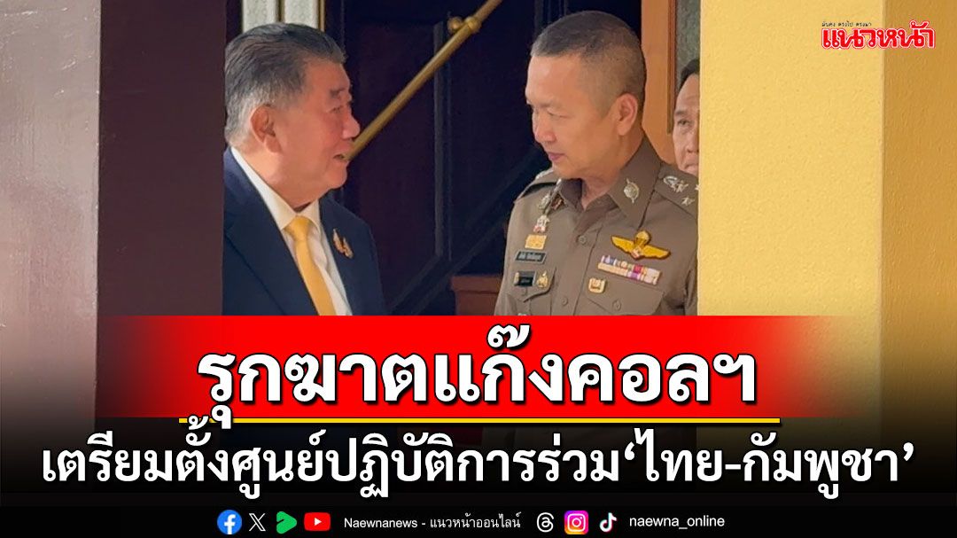 ‘ไทย-กัมพูชา’เล็งตั้งศูนย์ปฏิบัติการร่วม ลุยกวาดล้างแก๊งคอลฯ