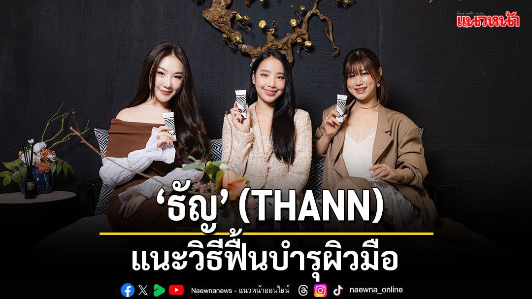 'ธัญ'(THANN)  แนะวิธีฟื้นบำรุงและล็อคความเนียนนุ่มชุ่มชื้นให้กับผิวมือ