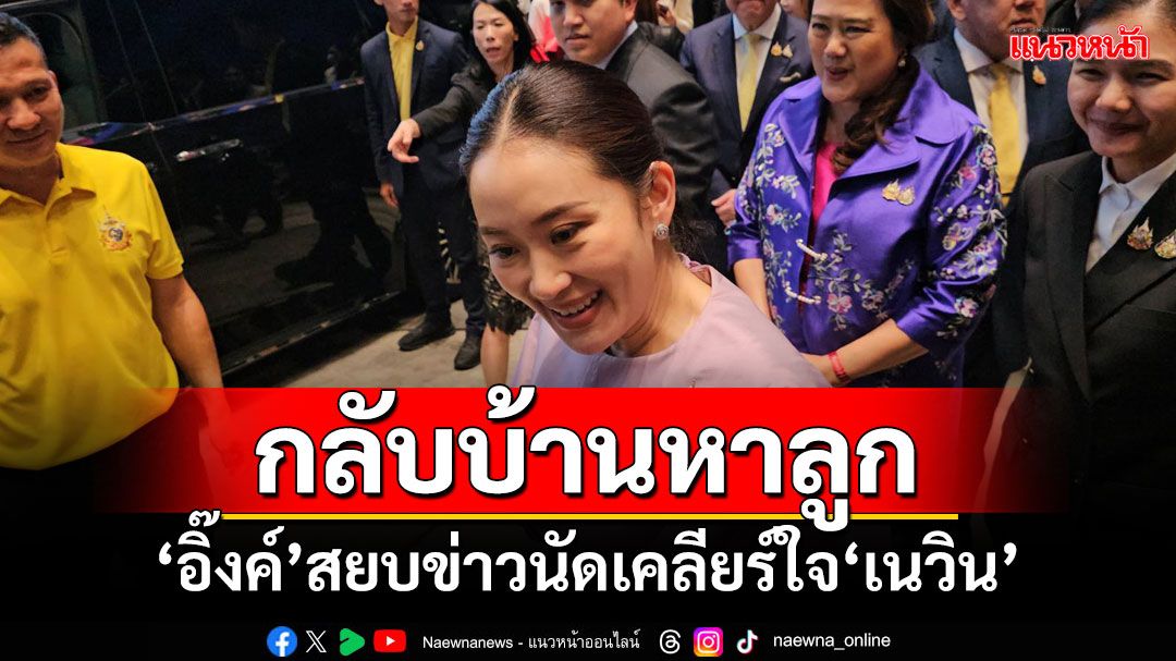 กลับบ้านหาลูก! ‘อิ๊งค์’สยบข่าวนัดเคลียร์ใจ‘เนวิน’