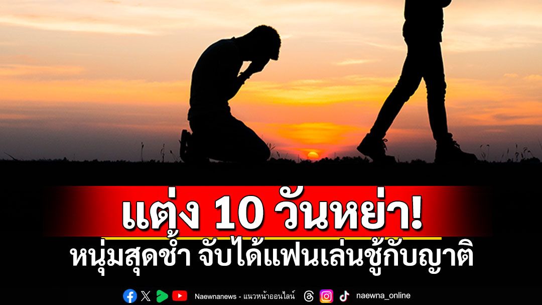 หนุ่มสุดช้ำแต่งงานได้10วันต้องหย่า จับได้แฟนเล่นชู้กับญาติตัวเอง