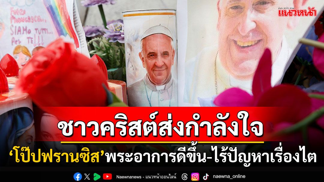 'โป๊ปฟรานซิส'อาการประชวรดีขึ้น-ปัญหาไตไร้กังวล ชาวคริสต์ทั่วโลกส่งกำลังใจต่อเนื่อง