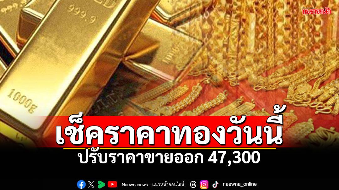 เช็คราคาทองวันนี้ ปรับขึ้น 100 บ. ทองรูปพรรณขายออกพุ่ง 47,300