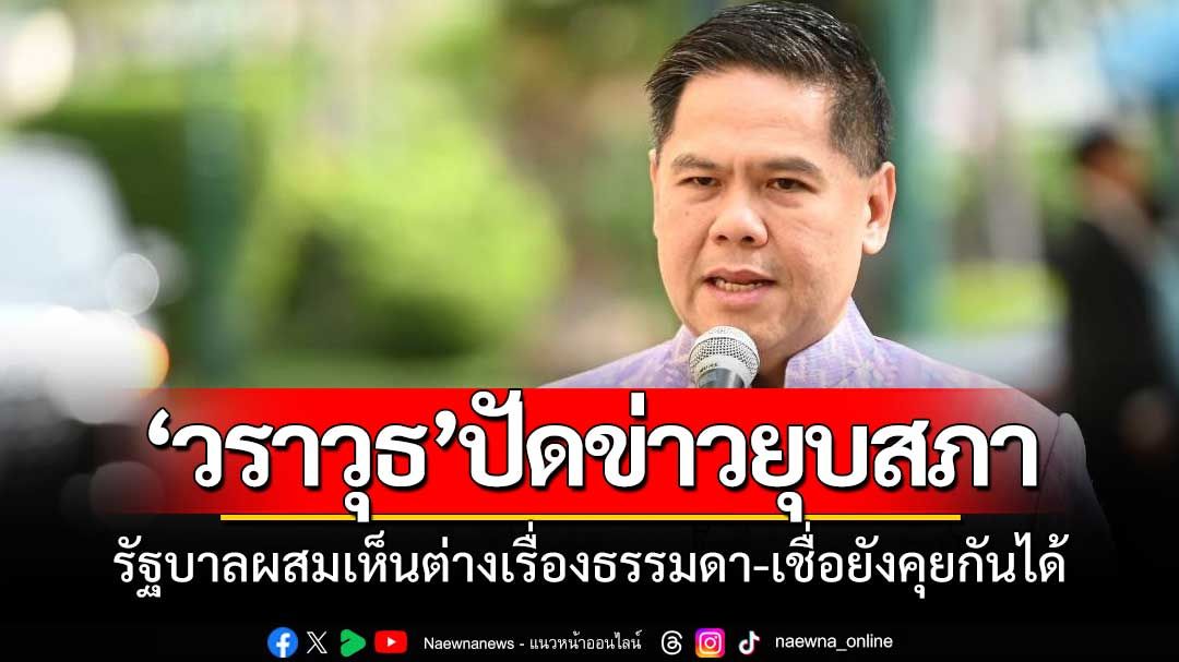 ‘วราวุธ’ปัดข่าวยุบสภา รบ.ผสมเห็นต่างเรื่องปกติ-เชื่อยังคุยกันได้