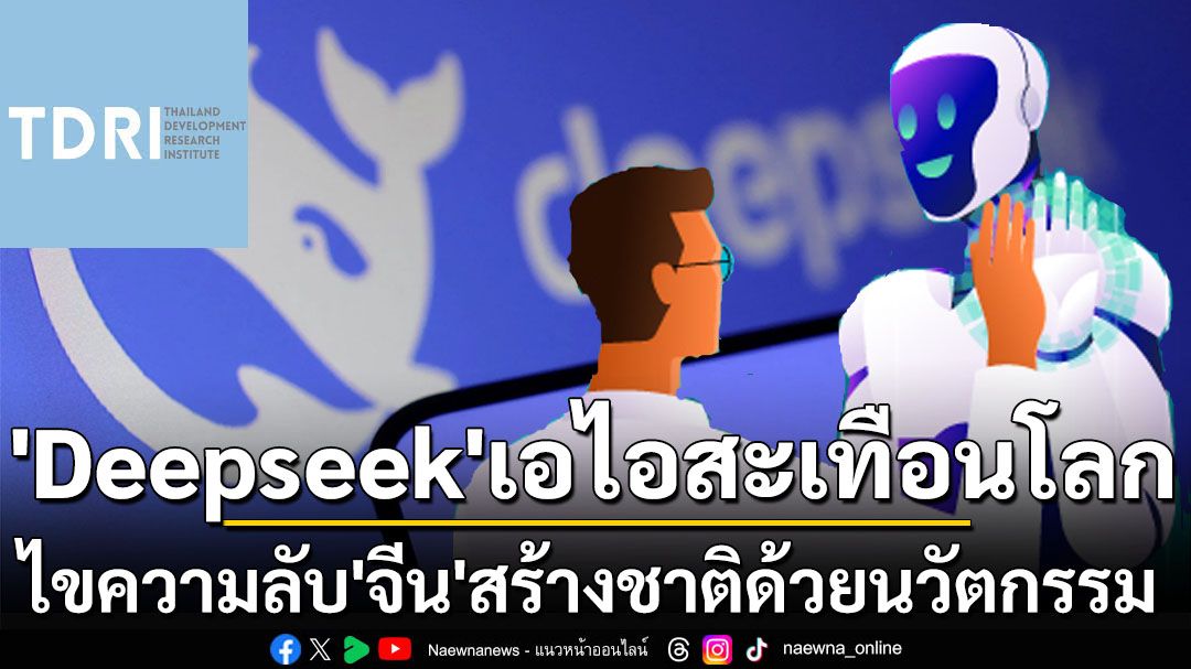 ‘TDRI’ไขความลับ‘จีน’สร้างชาติด้วยนวัตกรรม เส้นทางก่อนกำเนิด‘Deepseek’เอไอสะเทือนโลก