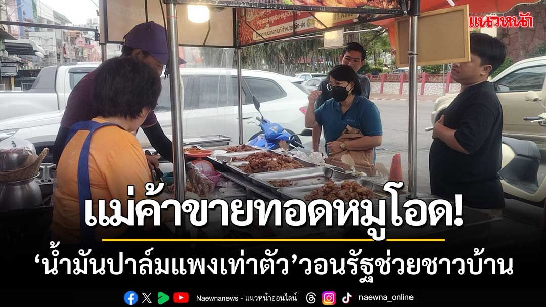 แม่ค้าขายทอดหมูโอด! ‘น้ำมันปาล์มแพงเท่าตัว’วอนรัฐช่วยชาวบ้าน-ราคาไม่สูงเกิน