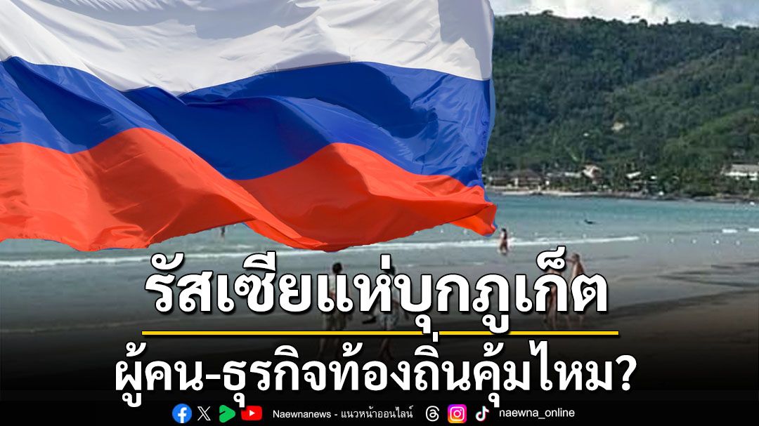 สื่อมะกันตีข่าว3ปีสงครามยูเครนทำชาวรัสเซียแห่บุกภูเก็ต คุ้มค่าหรือไม่ในมุมผู้คน-ธุรกิจท้องถิ่น