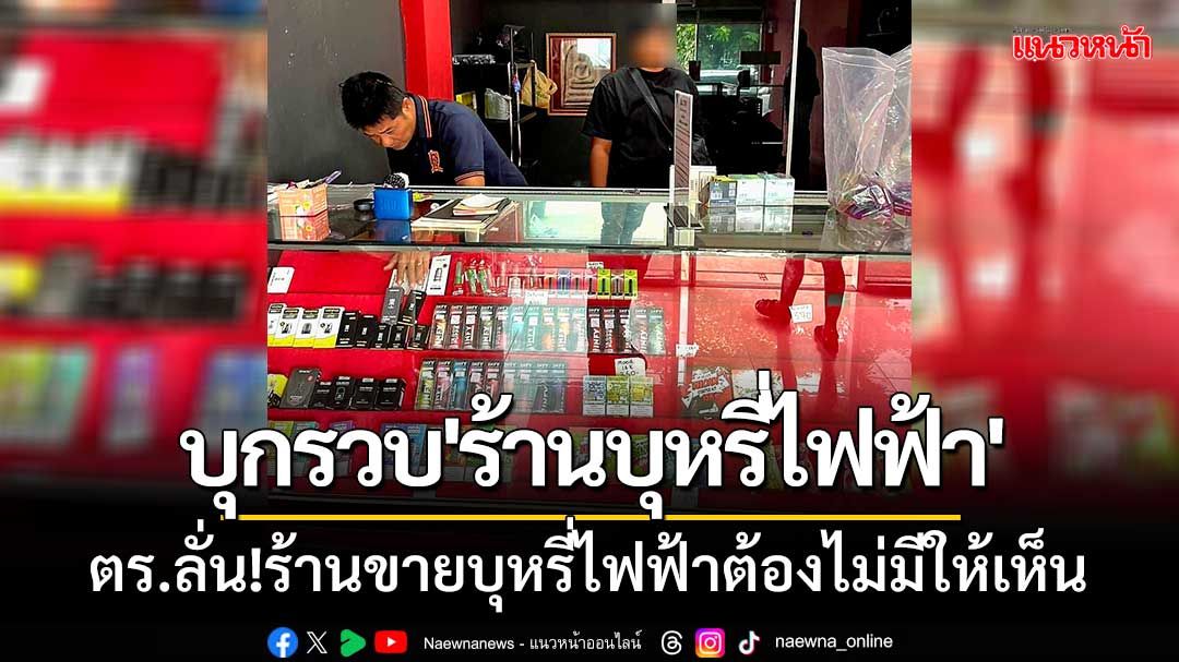 ตร.สมุทรสาครบุกรวบ'ร้านขายบุหรี่ไฟฟ้า'ของกลางเพียบ ลั่น!ต้องไม่มีให้เห็น