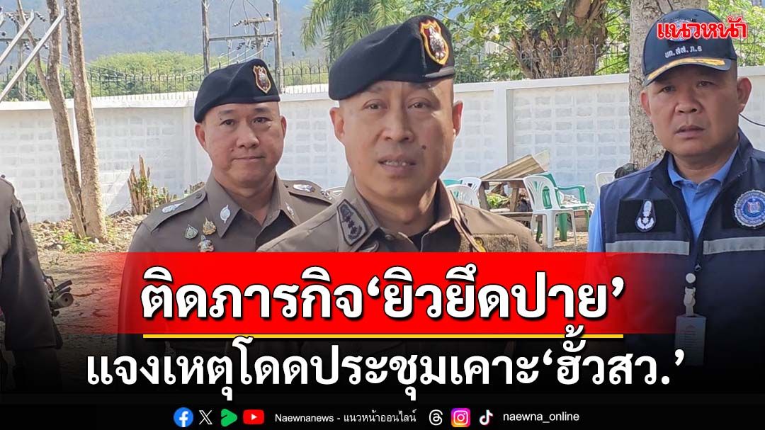 ‘บิ๊กราญ’ตรวจปมร้อน‘ยิวยึดปาย’ ระบุ‘ติดภารกิจ’โดดประชุมคดีพิเศษเคาะปม‘ฮั้วสว.’