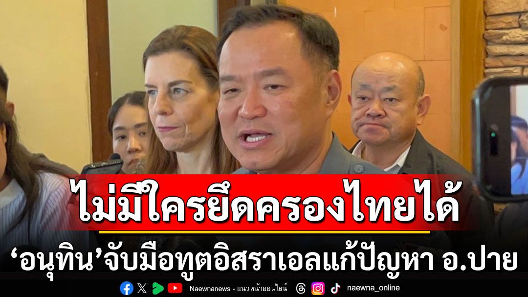 'อนุทิน'จับมือทูตอิสราเอลแก้ปัญหา อ.ปาย ลั่นไม่มีใครยึดครองประเทศไทยได้