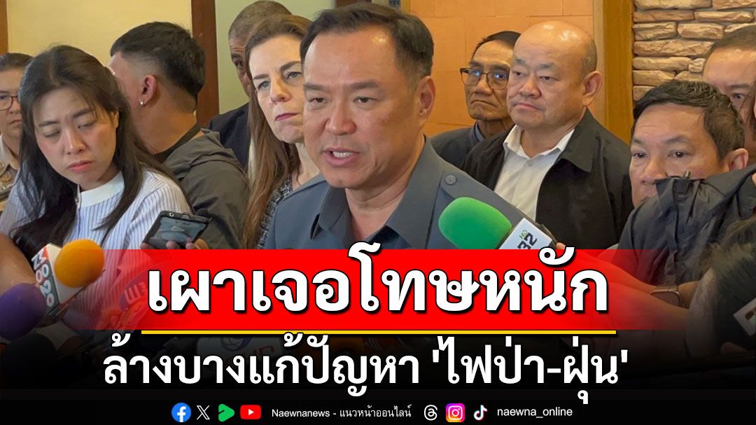 'อนุทิน'ฮึ่ม! ล้างบางแก้ปัญหา 'ไฟป่า-ฝุ่น' เอาผิดคนเผาเจอโทษหนัก