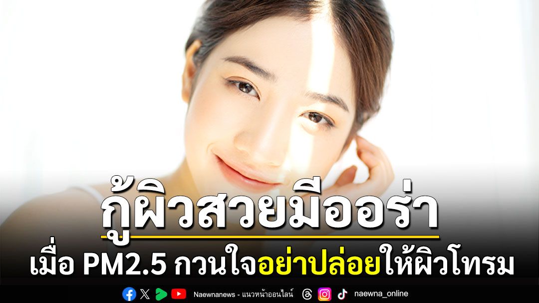 เมื่อ PM2.5 กวนใจ อย่าปล่อยให้ผิวโทรม! 3 สิ่งกู้คืนผิวสวยมีออร่า