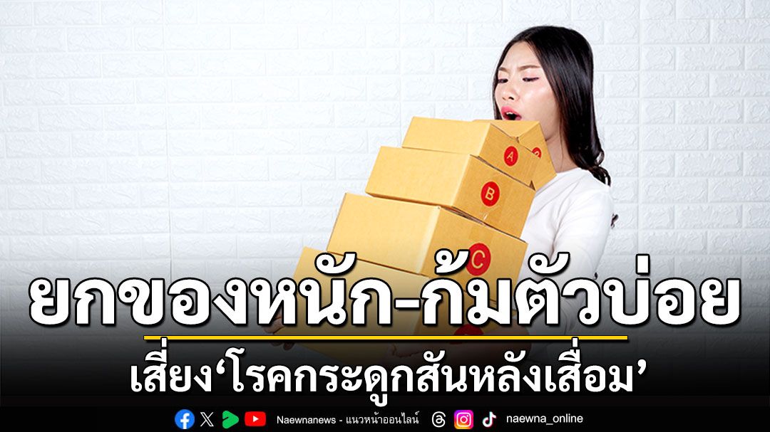 ระวัง !! ยกของหนัก-ก้มตัวบ่อย นิสัยเสี่ยง ‘โรคกระดูกสันหลังเสื่อม’