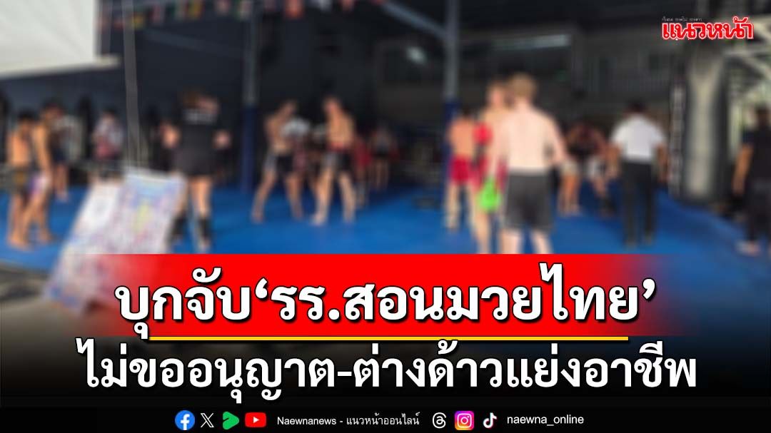 บุกจับ‘โรงเรียนสอนมวยไทย’ที่เขาหลัก ไม่ขออนุญาต-ต่างด้าวแย่งอาชีพคนไทย