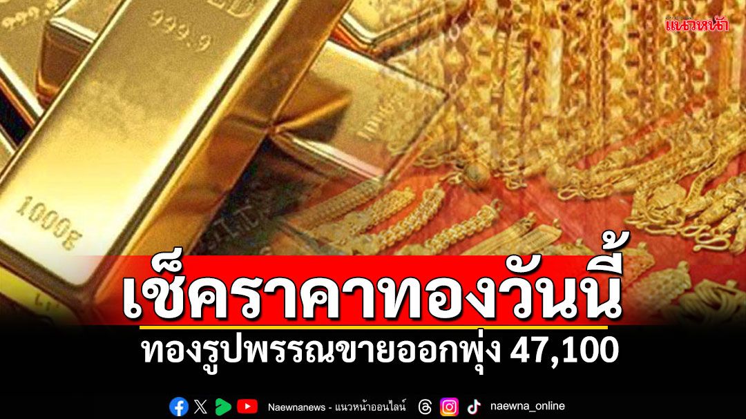 เปิดตลาดราคาทองวันนี้ ทองรูปพรรณขายออกพุ่ง 47,100