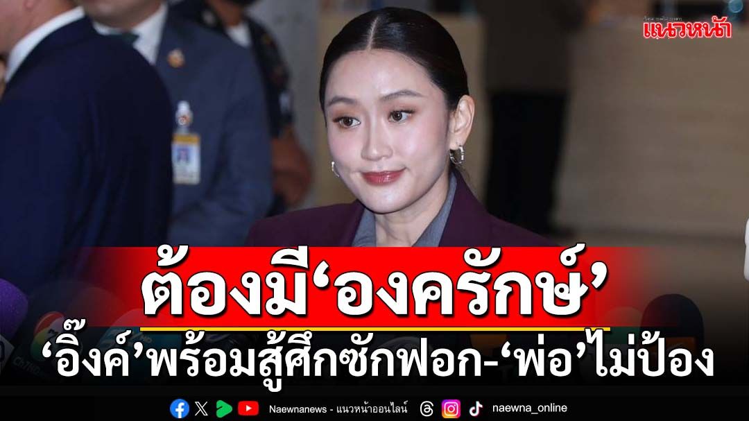 ‘อิ๊งค์’รับต้องมี‘องครักษ์’สู้ศึกซักฟอก พร้อมตอบทุกข้อ ‘พ่อ’ไม่โดดป้อง