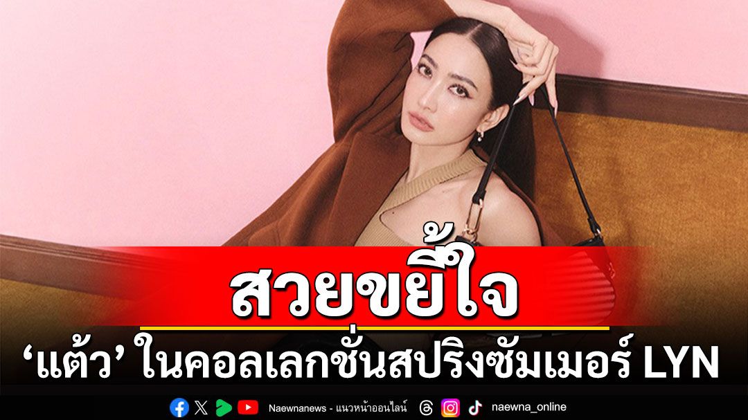 ‘แต้ว - ณฐพร’ ในลคสวยขยี้ใจจาก LYN คอลเลกชั่นสปริง – ซัมเมอร์ 2025