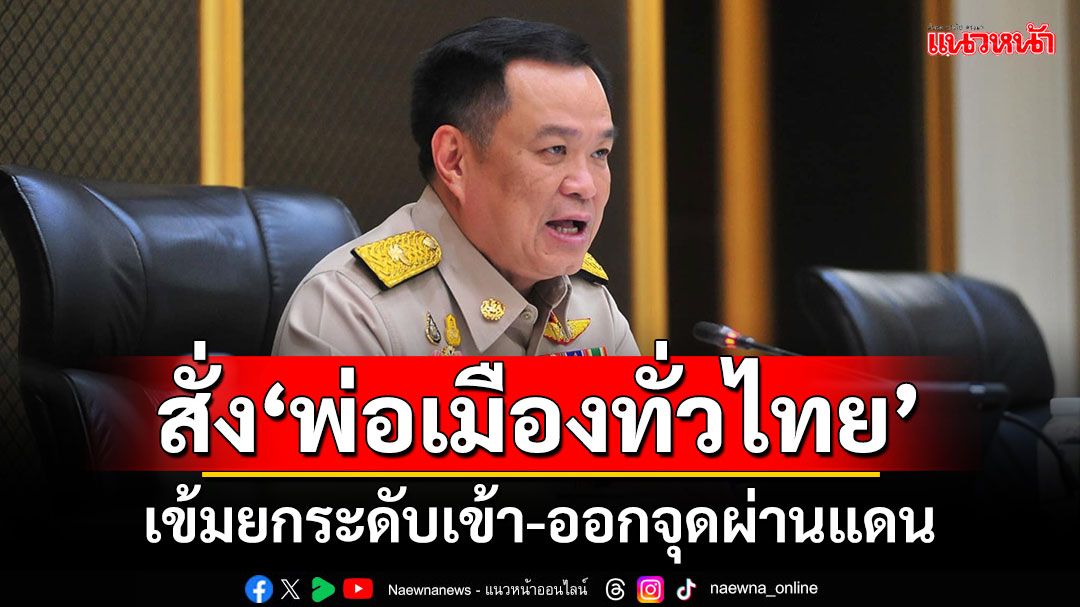 ‘มท.1’สั่ง‘พ่อเมืองทั่วไทย’ เข้มยกระดับเข้า-ออกจุดผ่านแดน‘ไทย-ประเทศเพื่อนบ้าน’