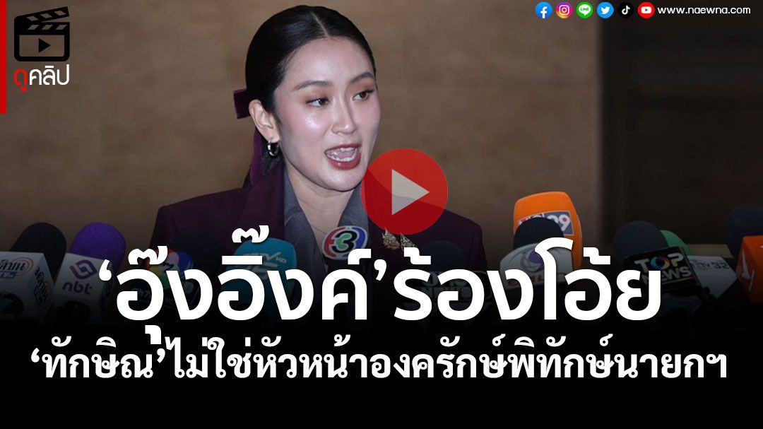 (คลิป) ‘อุ๊งอิ๊งค์’ร้องโอ้ย ยัน‘ทักษิณ’ไม่ใช่หัวหน้าองครักษ์พิทักษ์นายกฯ