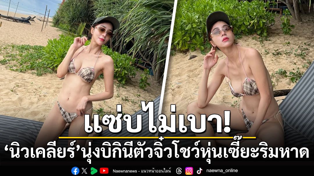 แซ่บไม่เบา! 'นิวเคลียร์'นุ่งบิกินีตัวจิ๋ว โชว์หุ่นเซี๊ยะริมหาด