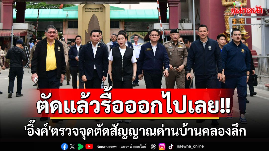 'อิ๊งค์'ตรวจจุดตัดสัญญาณด่านพรมแดนบ้านคลองลึก ดูตึกชั้น 25 รังใหญ่แก๊งคอลฯฝั่งปอยเปต