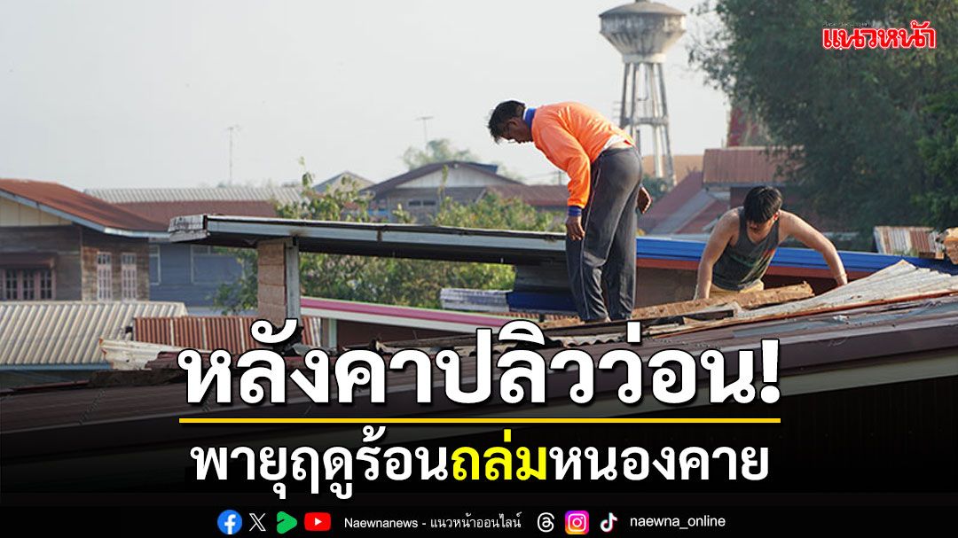 หลังคาปลิวว่อน! พายุฤดูร้อนถล่มหนองคาย เร่งสำรวจช่วยเหลือ