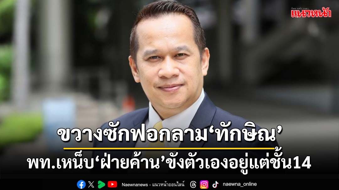 ‘เพื่อไทย’ทุบเปรี้ยง!ซักฟอกลาม‘ทักษิณ’ไม่ได้ เหน็บ‘ฝ่ายค้าน’ขังตัวเองอยู่แต่ชั้น14