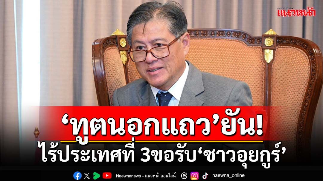 ‘ทูตนอกแถว’ยันไร้ประเทศที่ 3ขอรับ‘อุยกูร์’ เหน็บนักการเมืองยังไม่เป็นรัฐบาล จุ้นไม่ได้