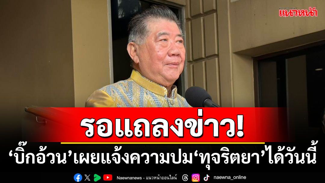 รอแถลงข่าว! ‘บิ๊กอ้วน’เผยแจ้งความปม‘ทุจริตยา’ได้วันนี้