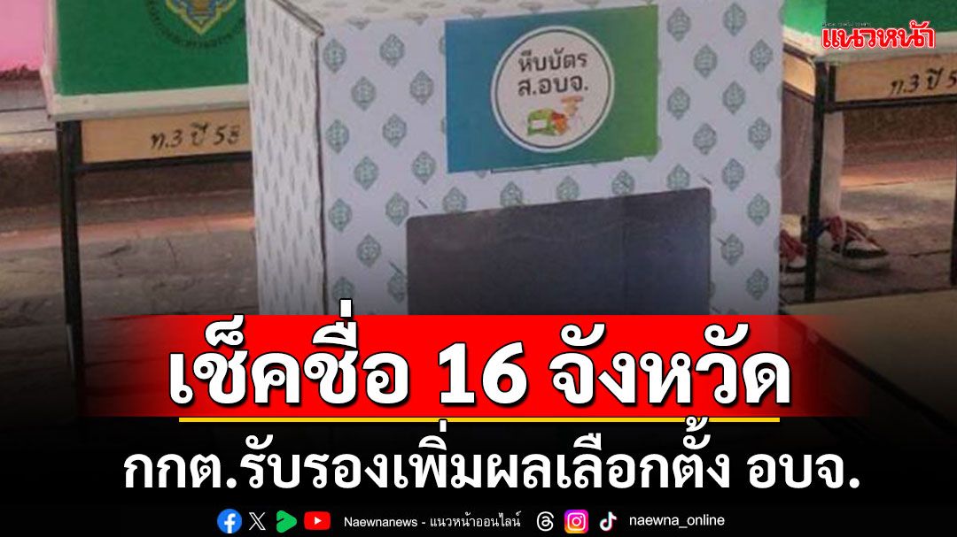 กกต.ประกาศรับรองผลเลือกตั้ง อบจ. เพิ่มอีก 16 จังหวัด ถ้าเจอทุจริตสอยทีหลัง