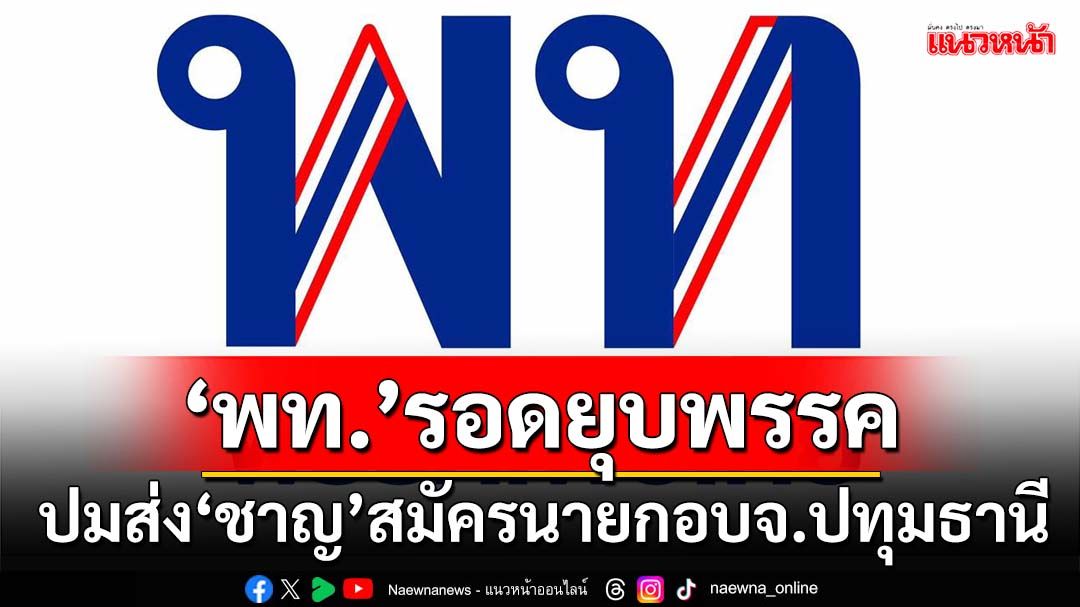 ‘เพื่อไทย’รอดคดียุบพรรค ปมส่ง‘ชาญ พวงเพ็ชร’สมัครนายกอบจ.ปทุมธานี