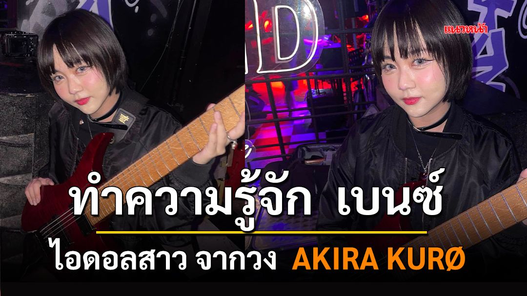 ทำความรู้จัก  เบนซ์ ไอดอลสาวจากวง  AKIRA KURØ