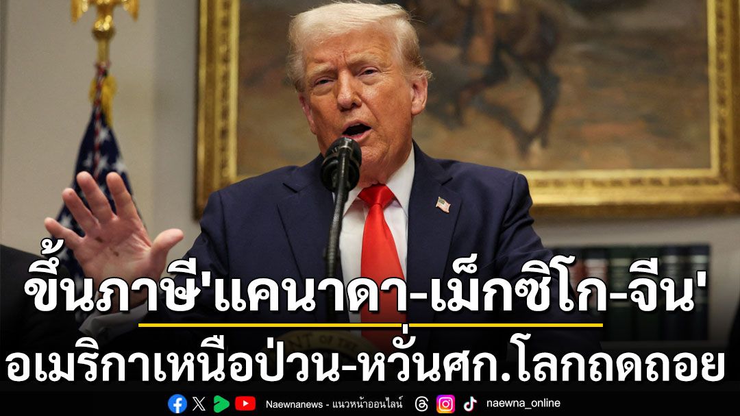 ‘ทรัมป์’ดีเดย์ขึ้นภาษีนำเข้าสินค้า‘แคนาดา-เม็กซิโก-จีน’ ทำอเมริกาเหนือป่วน-หวั่นศก.โลกถดถอย