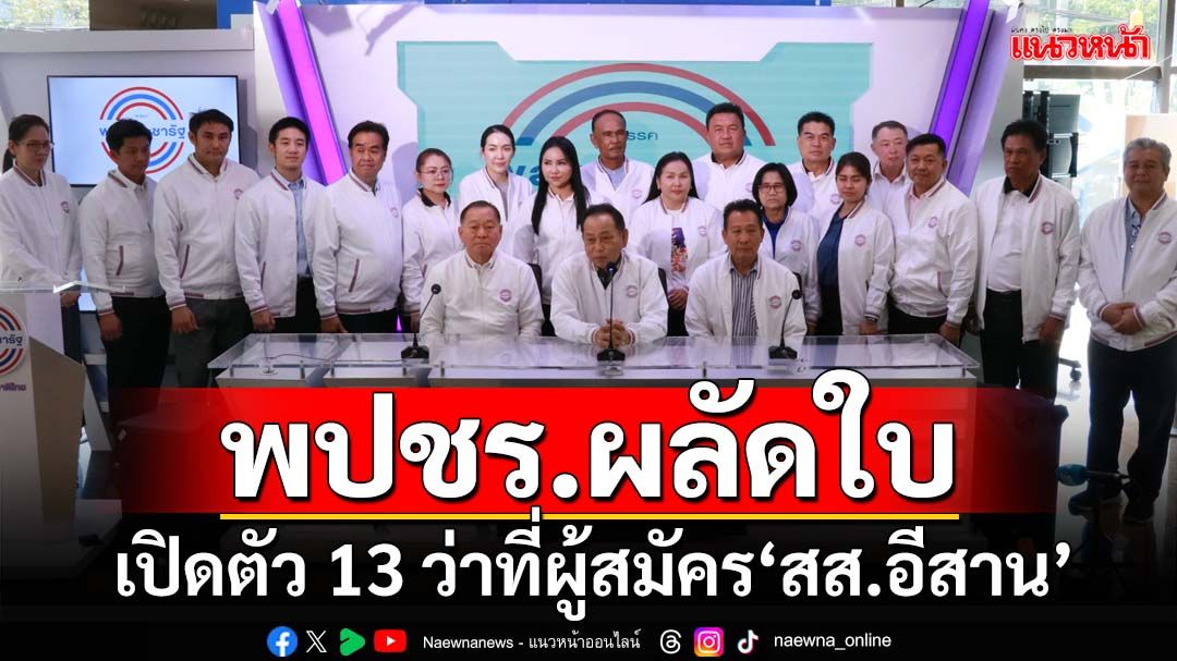 ‘พปชร.’เปิดตัวว่าที่ผู้สมัคร‘สส.อีสาน’ 13 คน โวเนื้อหอมคนสนใจเยอะ