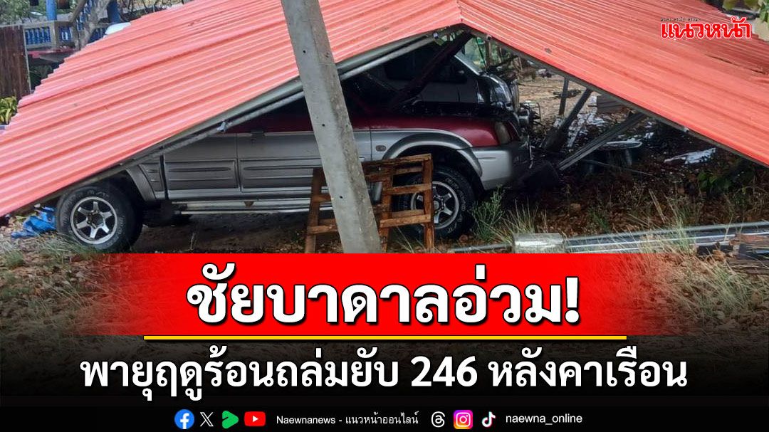 พายุฤดูร้อนถล่มยับ'ชัยบาดาล' บ้านเรือนปชช.พินาศ 246 หลังคาเรือน