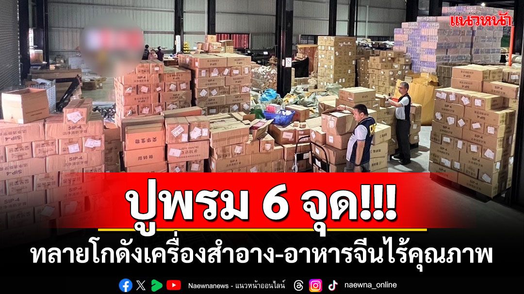 ปูพรม 6 จุด! ทลายโกดังเครื่องสำอาง-อาหารจีนไร้คุณภาพ ยึดของกลางกว่า 4.7 แสนชิ้น