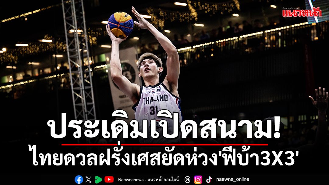 ประเดิมสนาม!ไทยดวลฝรั่งเศสศึกยัดห่วงฟีบ้า3x3