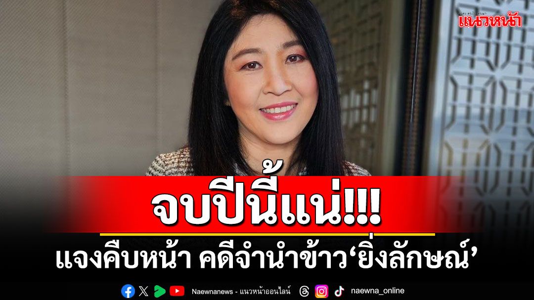 จบปีนี้แน่!!! ‘ศาลปค.สูงสุด’แจงคืบหน้า คดีจำนำข้าว‘ยิ่งลักษณ์’