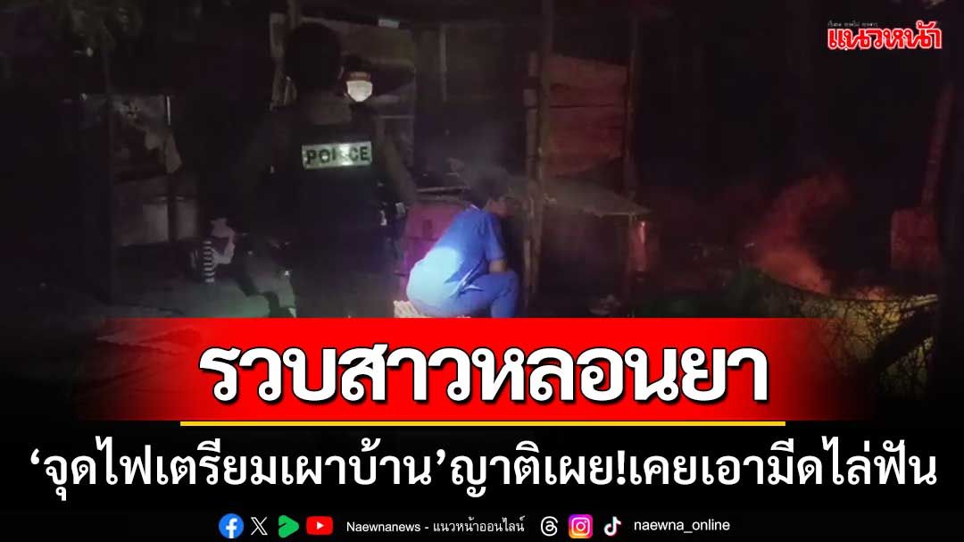 ตร.รวบทันควัน!! สาวหลอนยา ‘นั่งจุดไฟเตรียมเผาบ้าน’ ญาติเผย!เคยเอามีดจะมาฟัน