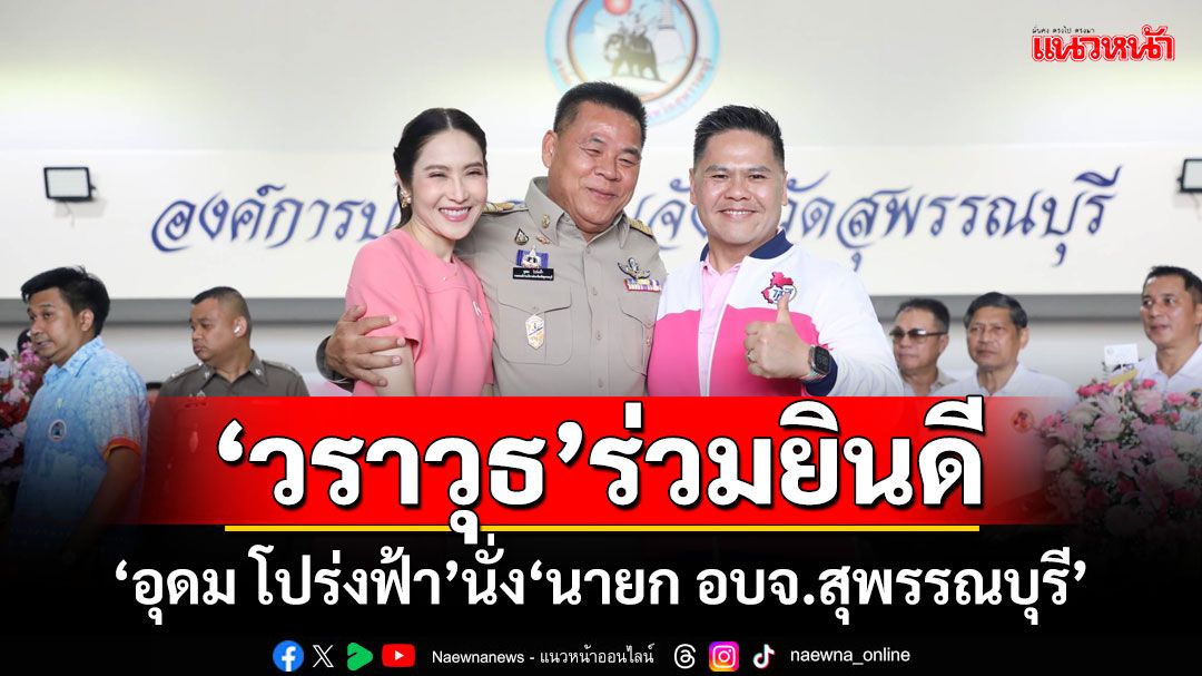 ‘วราวุธ’ร่วมยินดี! ‘อุดม โปร่งฟ้า’นั่ง‘นายก อบจ.สุพรรณบุรี’