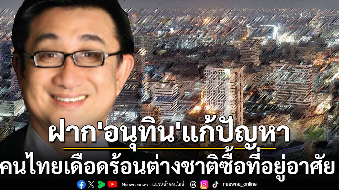 กูรูอสังหาฯฝากข้อเสนอถึง‘อนุทิน’แก้ปัญหาต่างชาติซื้อที่อยู่อาศัยทำคนไทยเดือดร้อน