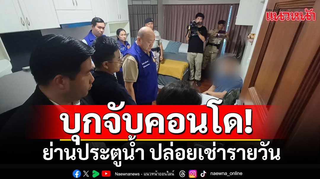 ตรวจสอบห้องชุดคอนโด ย่านประตูน้ำ ปล่อยเช่ารายวัน พบ 3 โรงแรมเถื่อน-มีนายทุนต่างชาติถือครอง